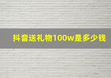 抖音送礼物100w是多少钱