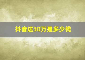 抖音送30万是多少钱