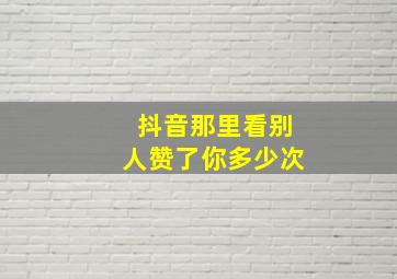 抖音那里看别人赞了你多少次