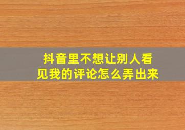 抖音里不想让别人看见我的评论怎么弄出来