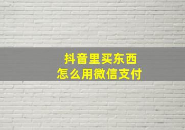 抖音里买东西怎么用微信支付