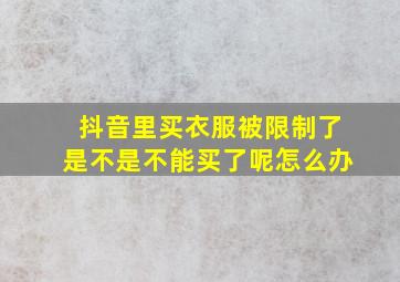 抖音里买衣服被限制了是不是不能买了呢怎么办