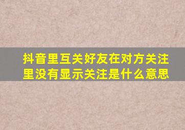 抖音里互关好友在对方关注里没有显示关注是什么意思