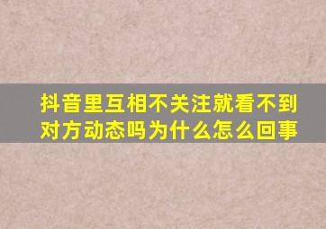 抖音里互相不关注就看不到对方动态吗为什么怎么回事