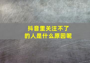 抖音里关注不了的人是什么原因呢