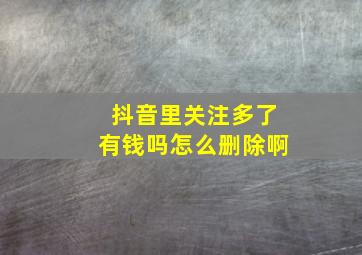 抖音里关注多了有钱吗怎么删除啊