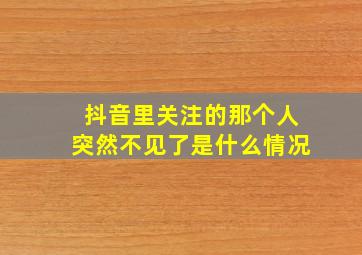 抖音里关注的那个人突然不见了是什么情况