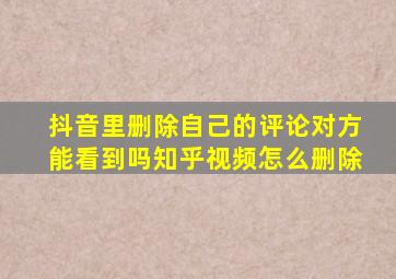 抖音里删除自己的评论对方能看到吗知乎视频怎么删除