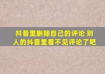 抖音里删除自己的评论 别人的抖音里看不见评论了吧