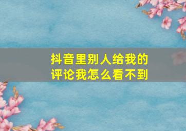 抖音里别人给我的评论我怎么看不到