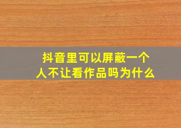 抖音里可以屏蔽一个人不让看作品吗为什么