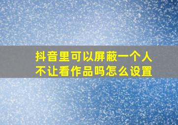 抖音里可以屏蔽一个人不让看作品吗怎么设置