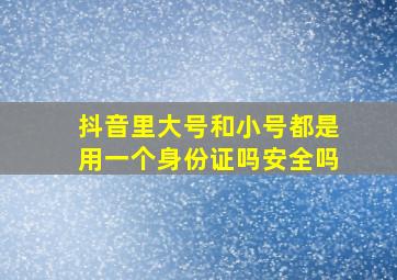 抖音里大号和小号都是用一个身份证吗安全吗