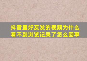 抖音里好友发的视频为什么看不到浏览记录了怎么回事