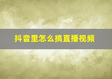 抖音里怎么搞直播视频