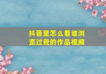 抖音里怎么看谁浏览过我的作品视频