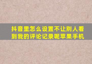 抖音里怎么设置不让别人看到我的评论记录呢苹果手机