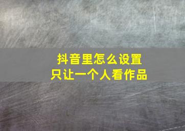 抖音里怎么设置只让一个人看作品