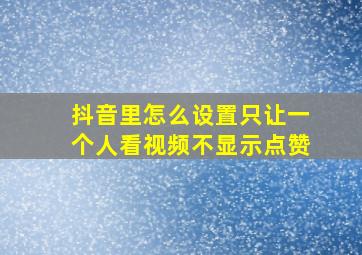 抖音里怎么设置只让一个人看视频不显示点赞