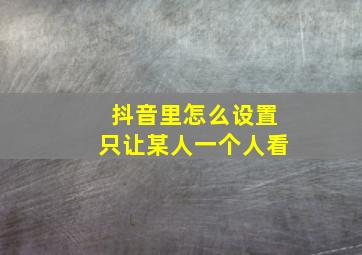 抖音里怎么设置只让某人一个人看