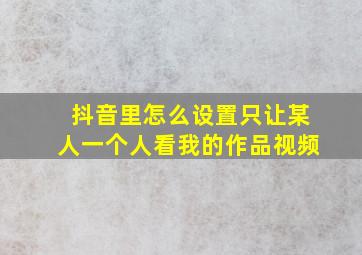 抖音里怎么设置只让某人一个人看我的作品视频