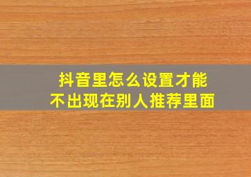 抖音里怎么设置才能不出现在别人推荐里面