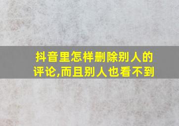 抖音里怎样删除别人的评论,而且别人也看不到