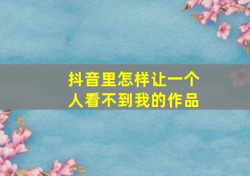 抖音里怎样让一个人看不到我的作品