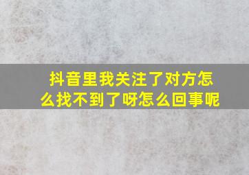 抖音里我关注了对方怎么找不到了呀怎么回事呢