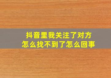 抖音里我关注了对方怎么找不到了怎么回事