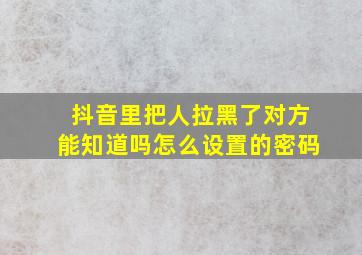 抖音里把人拉黑了对方能知道吗怎么设置的密码