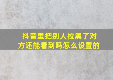 抖音里把别人拉黑了对方还能看到吗怎么设置的