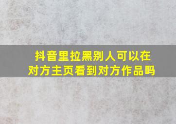 抖音里拉黑别人可以在对方主页看到对方作品吗