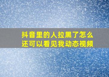 抖音里的人拉黑了怎么还可以看见我动态视频