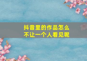 抖音里的作品怎么不让一个人看见呢