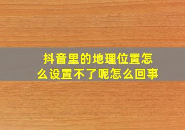 抖音里的地理位置怎么设置不了呢怎么回事