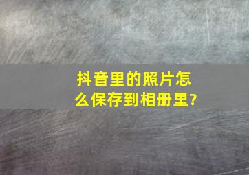 抖音里的照片怎么保存到相册里?