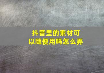 抖音里的素材可以随便用吗怎么弄