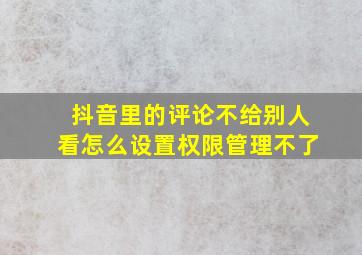 抖音里的评论不给别人看怎么设置权限管理不了