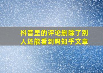 抖音里的评论删除了别人还能看到吗知乎文章