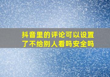 抖音里的评论可以设置了不给别人看吗安全吗