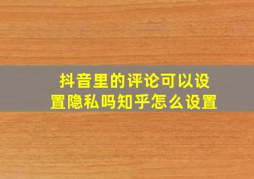 抖音里的评论可以设置隐私吗知乎怎么设置