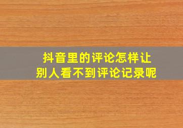 抖音里的评论怎样让别人看不到评论记录呢