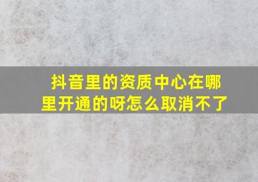 抖音里的资质中心在哪里开通的呀怎么取消不了