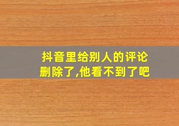 抖音里给别人的评论删除了,他看不到了吧