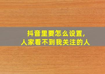 抖音里要怎么设置,人家看不到我关注的人