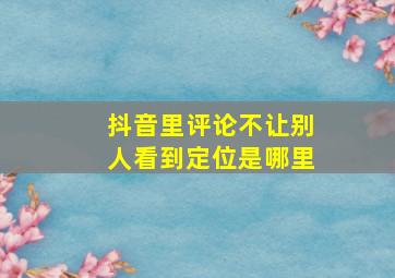 抖音里评论不让别人看到定位是哪里