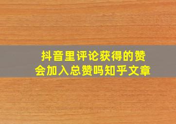 抖音里评论获得的赞会加入总赞吗知乎文章