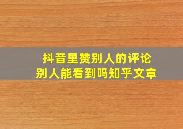 抖音里赞别人的评论别人能看到吗知乎文章