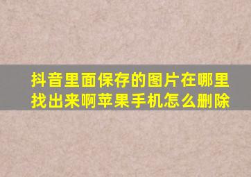 抖音里面保存的图片在哪里找出来啊苹果手机怎么删除